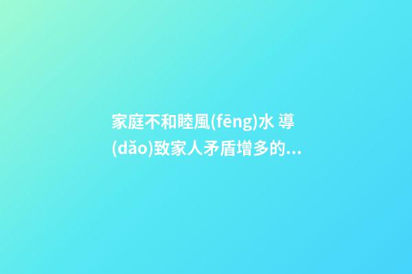 家庭不和睦風(fēng)水 導(dǎo)致家人矛盾增多的家居風(fēng)水